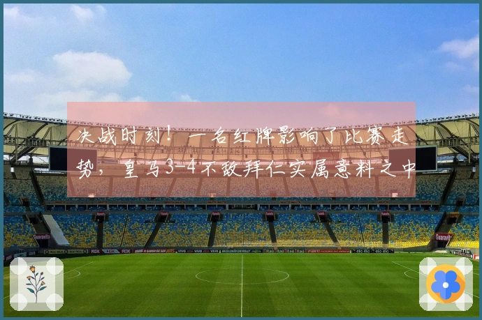 决战时刻！一名红牌影响了比赛走势，皇马3-4不敌拜仁实属意料之中
