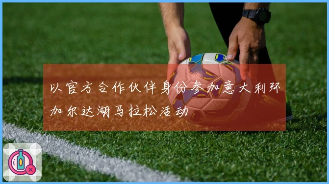 以官方合作伙伴身份参加意大利环加尔达湖马拉松活动