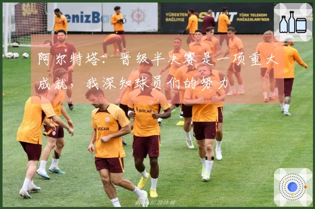 阿尔特塔：晋级半决赛是一项重大成就，我深知球员们的努力