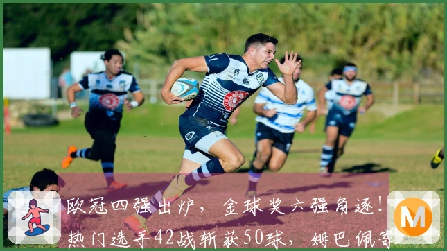 欧冠四强出炉，金球奖六强角逐！热门选手42战斩获50球，姆巴佩寄望世界杯
