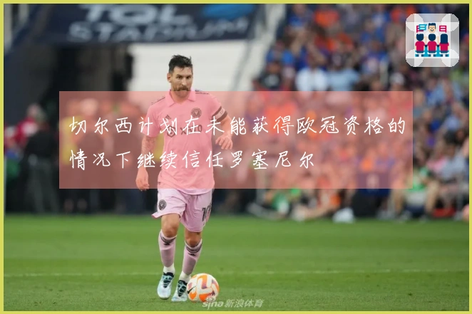 切尔西计划在未能获得欧冠资格的情况下继续信任罗塞尼尔