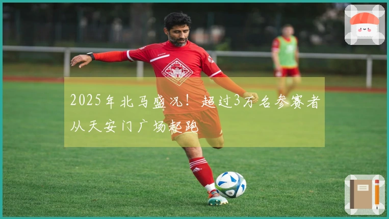2025年北马盛况！超过3万名参赛者从天安门广场起跑