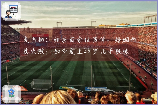 麦当娜：经历百余位男伴，婚姻两度失败，如今爱上29岁儿子教练