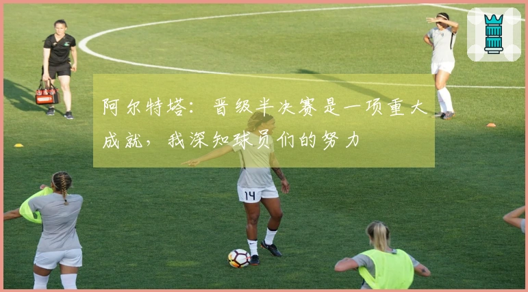 阿尔特塔：晋级半决赛是一项重大成就，我深知球员们的努力