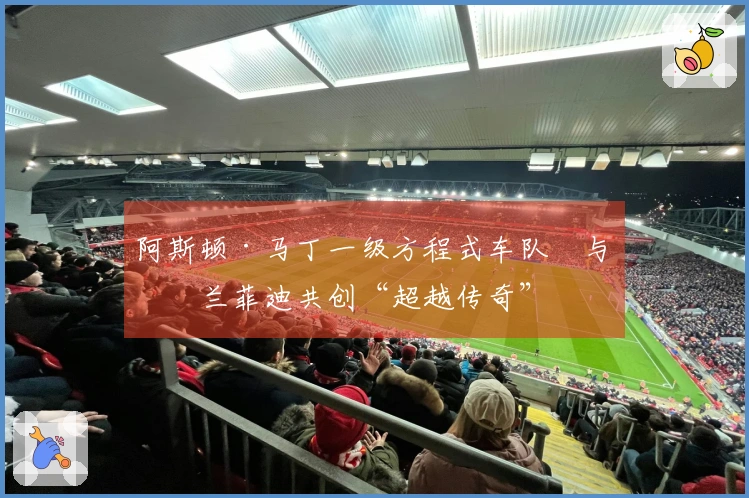 阿斯顿·马丁一级方程式车队™与格兰菲迪共创“超越传奇”
