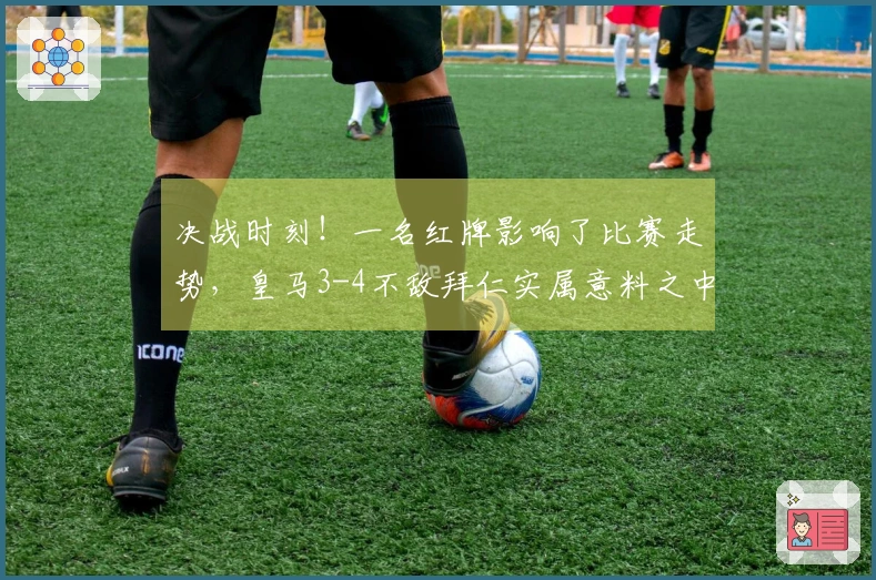 决战时刻！一名红牌影响了比赛走势，皇马3-4不敌拜仁实属意料之中