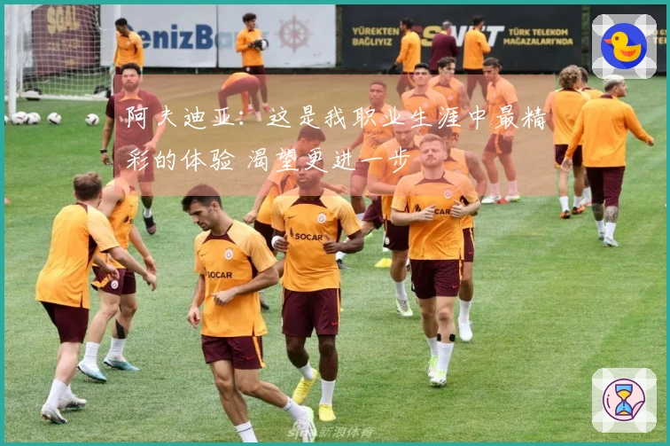 阿夫迪亚：这是我职业生涯中最精彩的体验 渴望更进一步