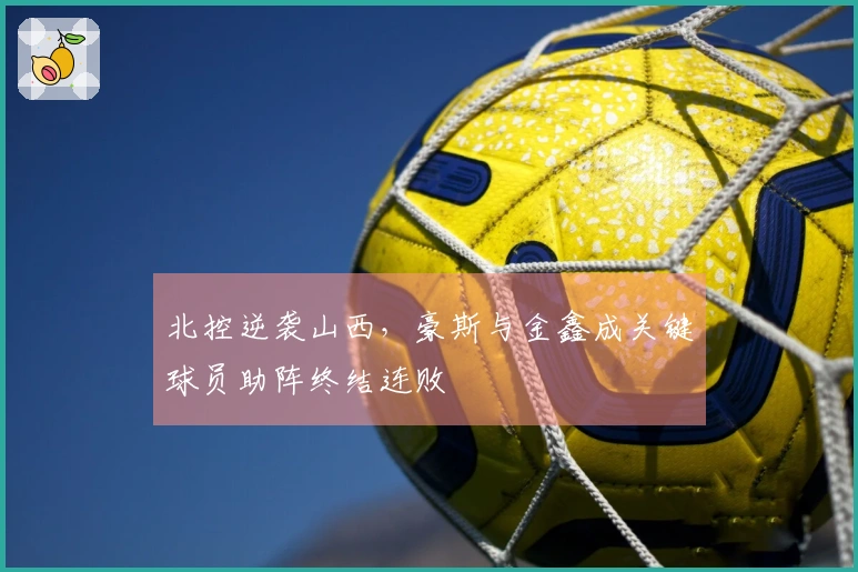 北控逆袭山西，豪斯与金鑫成关键球员助阵终结连败