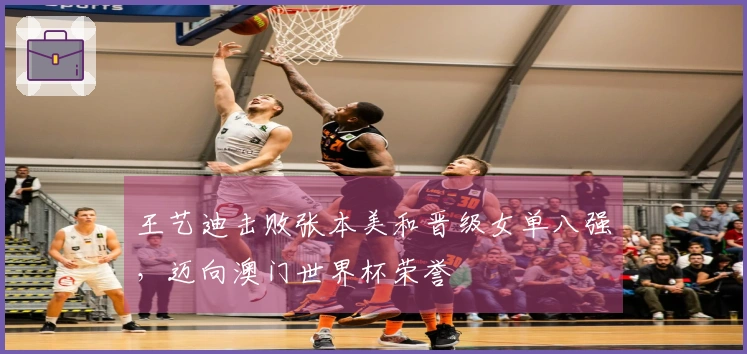 王艺迪击败张本美和晋级女单八强，迈向澳门世界杯荣誉