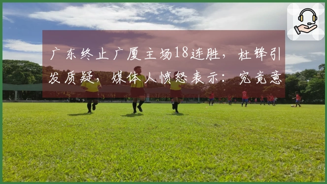 广东终止广厦主场18连胜，杜锋引发质疑，媒体人愤怒表示：究竟意欲何为？