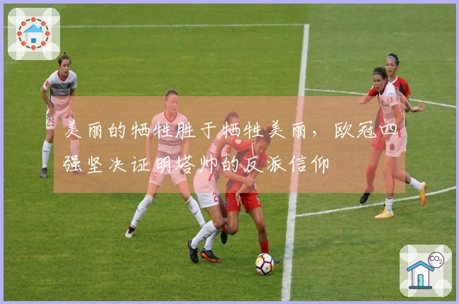 美丽的牺牲胜于牺牲美丽，欧冠四强坚决证明塔帅的反派信仰