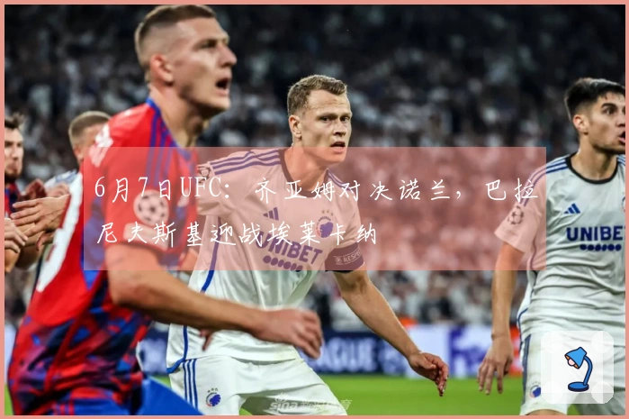 6月7日UFC：齐亚姆对决诺兰，巴拉尼夫斯基迎战埃莱卡纳