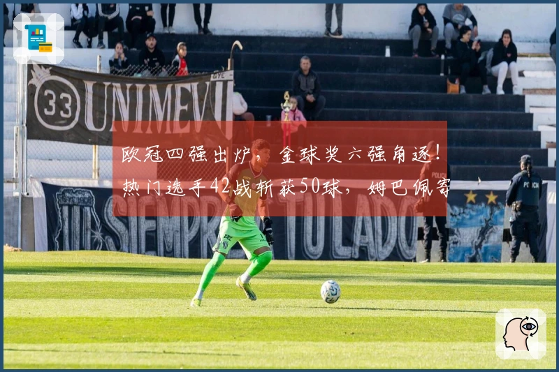 欧冠四强出炉，金球奖六强角逐！热门选手42战斩获50球，姆巴佩寄望世界杯