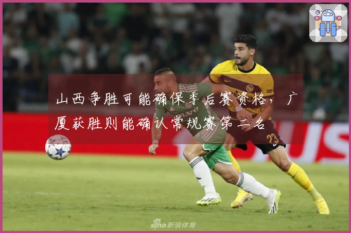 山西争胜可能确保季后赛资格，广厦获胜则能确认常规赛第二名
