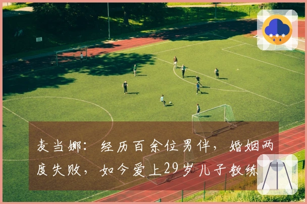 麦当娜:经历百余位男伴,婚姻两度失败,如今爱上29岁儿子教练