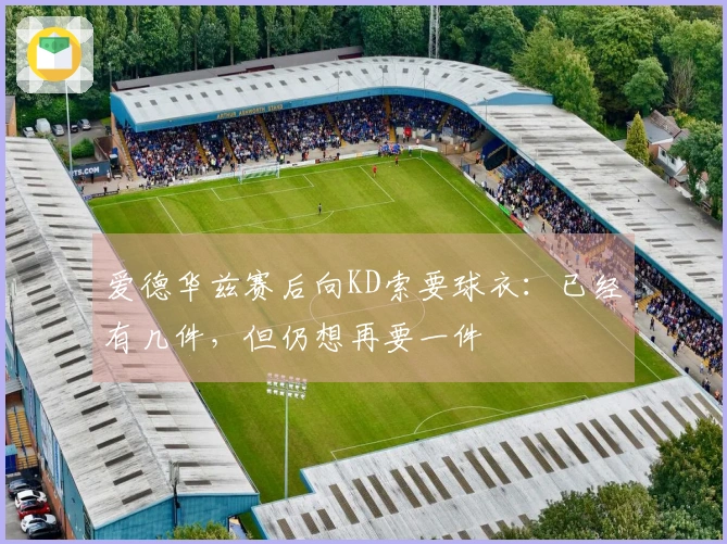 爱德华兹赛后向KD索要球衣：已经有几件，但仍想再要一件