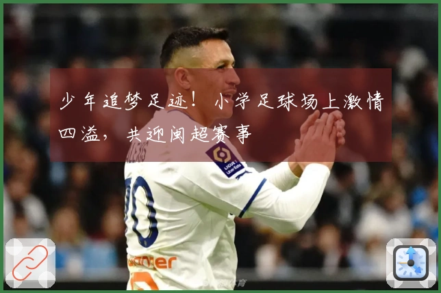 少年追梦足迹！小学足球场上激情四溢，共迎闽超赛事