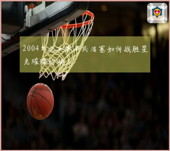 2004年总决赛平民活塞如何战胜星光璀璨的湖人
