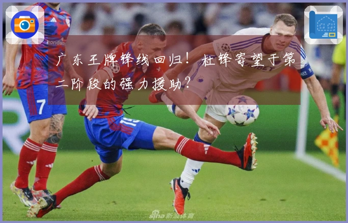 广东王牌锋线回归！杜锋寄望于第二阶段的强力援助？