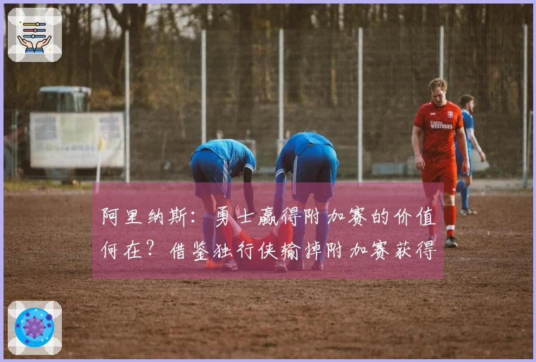 阿里纳斯：勇士赢得附加赛的价值何在？借鉴独行侠输掉附加赛获得状元签的经验