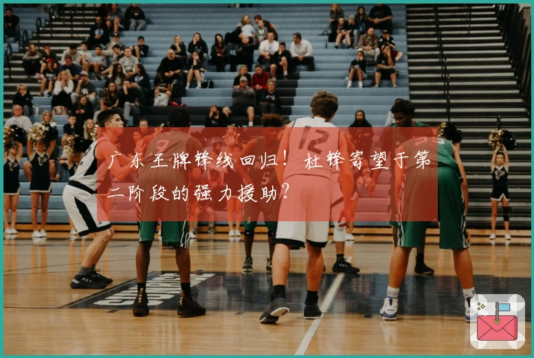 广东王牌锋线回归!杜锋寄望于第二阶段的强力援助?