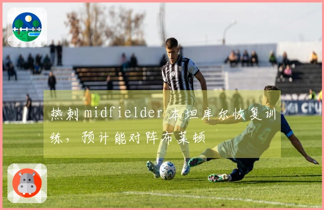 热刺 midfielder 本坦库尔恢复训练，预计能对阵布莱顿