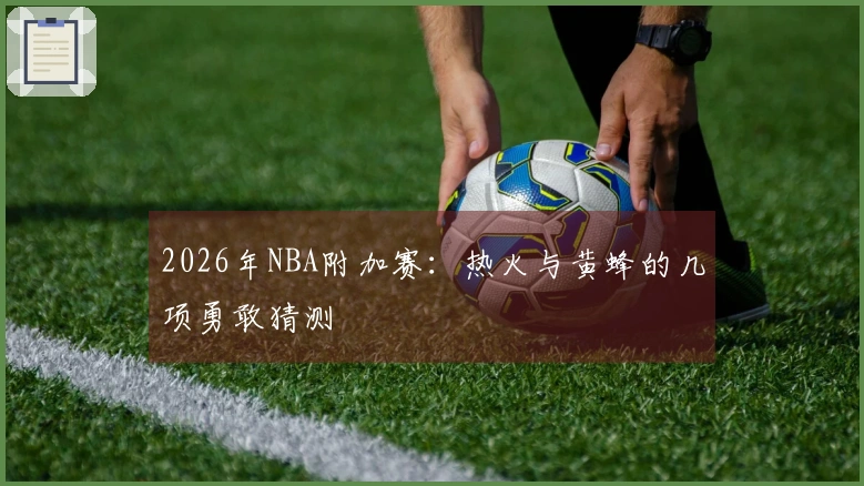 2026年NBA附加赛：热火与黄蜂的几项勇敢猜测