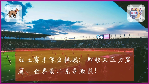 红土赛季保分挑战：郑钦文压力显著，世界前二竞争激烈！