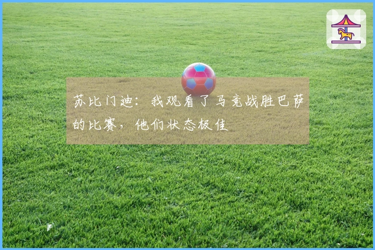苏比门迪：我观看了马竞战胜巴萨的比赛，他们状态极佳