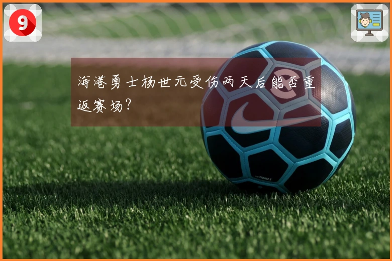 海港勇士杨世元受伤两天后能否重返赛场？