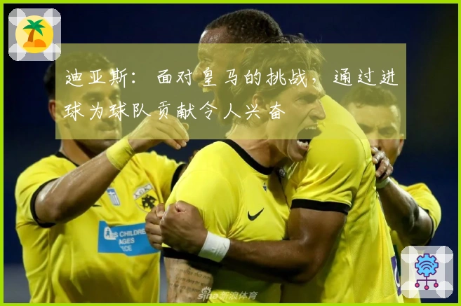 迪亚斯：面对皇马的挑战，通过进球为球队贡献令人兴奋