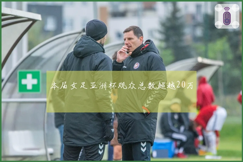 本届女足亚洲杯观众总数超越20万