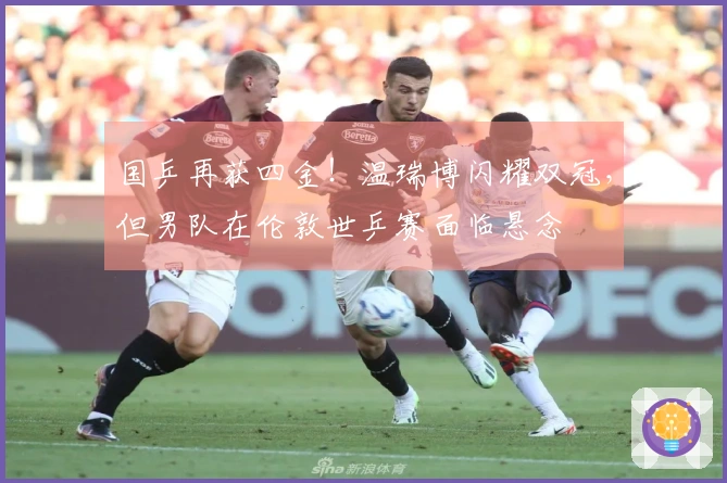 国乒再获四金！温瑞博闪耀双冠，但男队在伦敦世乒赛面临悬念