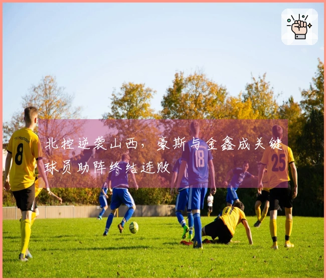 北控逆袭山西，豪斯与金鑫成关键球员助阵终结连败