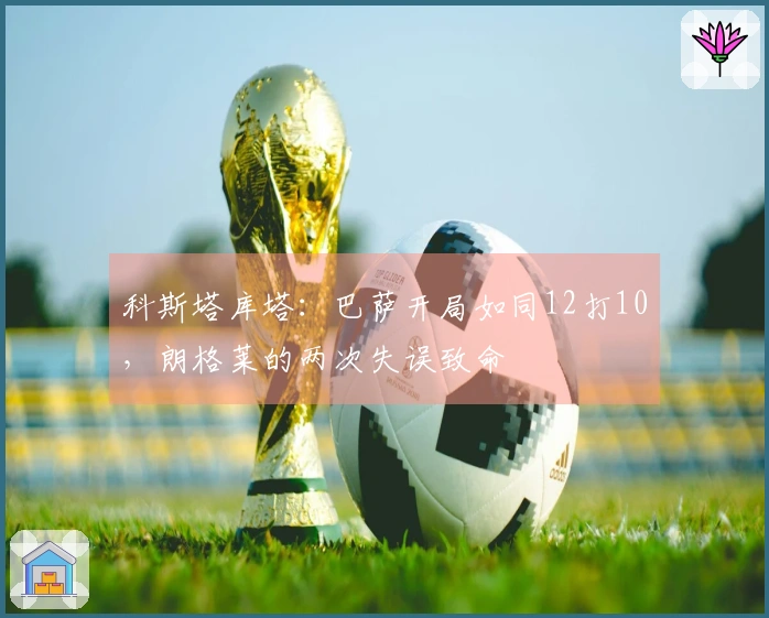 科斯塔库塔：巴萨开局如同12打10，朗格莱的两次失误致命