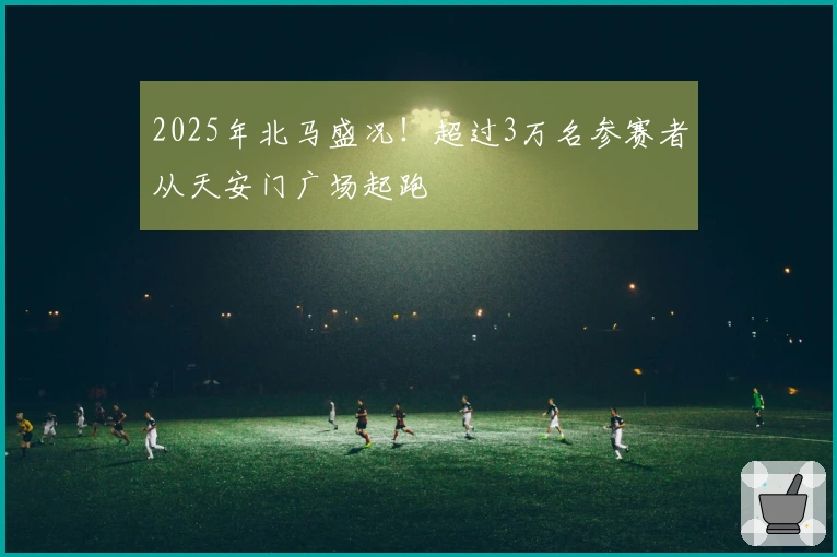 2025年北马盛况！超过3万名参赛者从天安门广场起跑