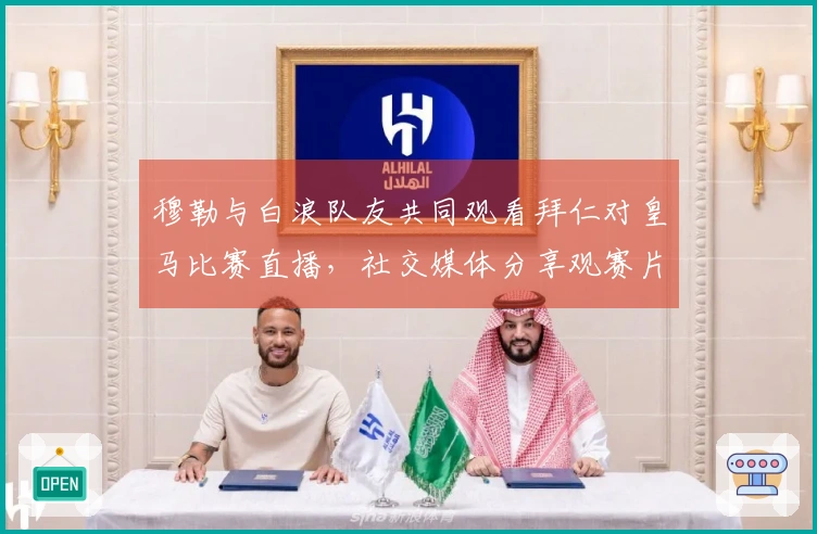 穆勒与白浪队友共同观看拜仁对皇马比赛直播，社交媒体分享观赛片段