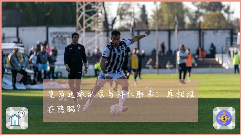 皇马进球记录与拜仁胜率：真相谁在隐瞒？